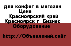 для конфет в магазин › Цена ­ 3 500 - Красноярский край, Красноярск г. Бизнес » Оборудование   